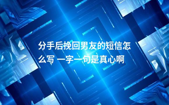 分手后挽回男友的短信怎么写 一字一句是真心啊